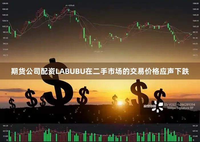 期货公司配资LABUBU在二手市场的交易价格应声下跌