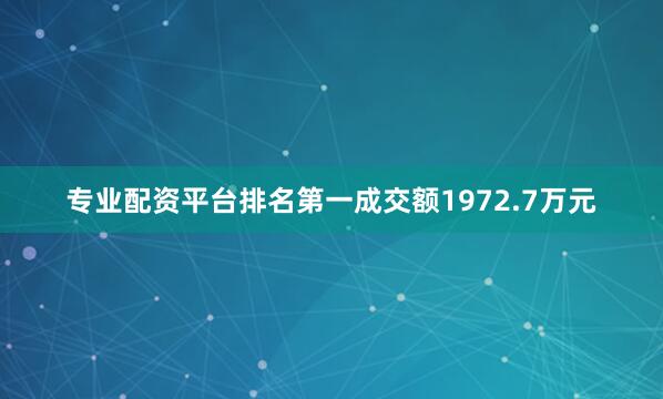 专业配资平台排名第一成交额1972.7万元