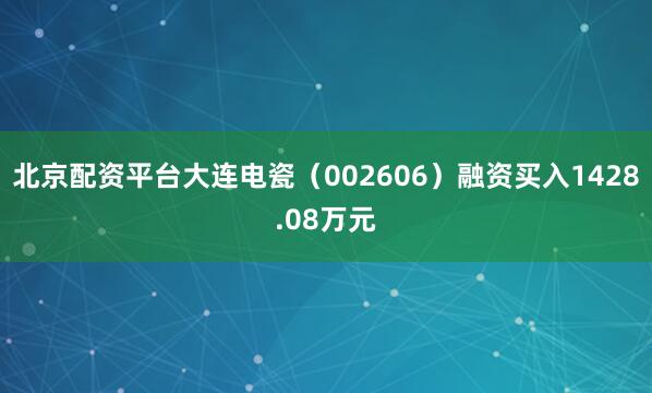 北京配资平台大连电瓷（002606）融资买入1428.08万元