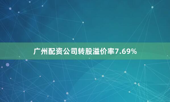 广州配资公司转股溢价率7.69%