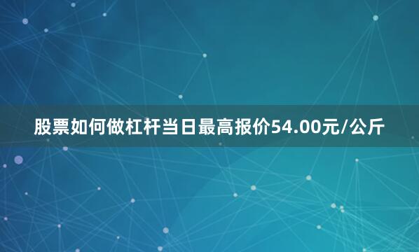 股票如何做杠杆当日最高报价54.00元/公斤