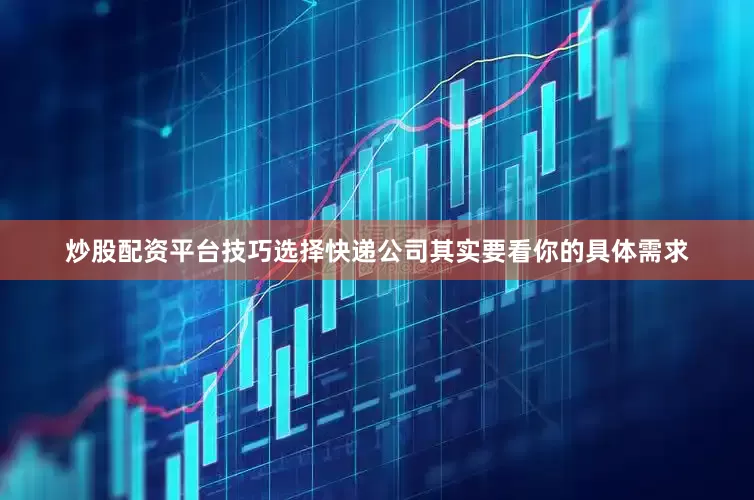 炒股配资平台技巧选择快递公司其实要看你的具体需求