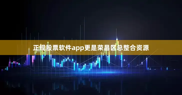 正规股票软件app更是荣昌区总整合资源