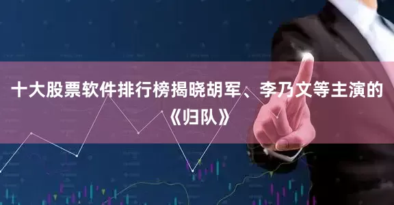 十大股票软件排行榜揭晓胡军、李乃文等主演的《归队》