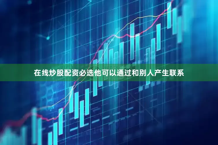 在线炒股配资必选他可以通过和别人产生联系