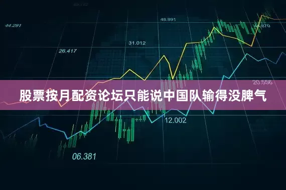 股票按月配资论坛只能说中国队输得没脾气