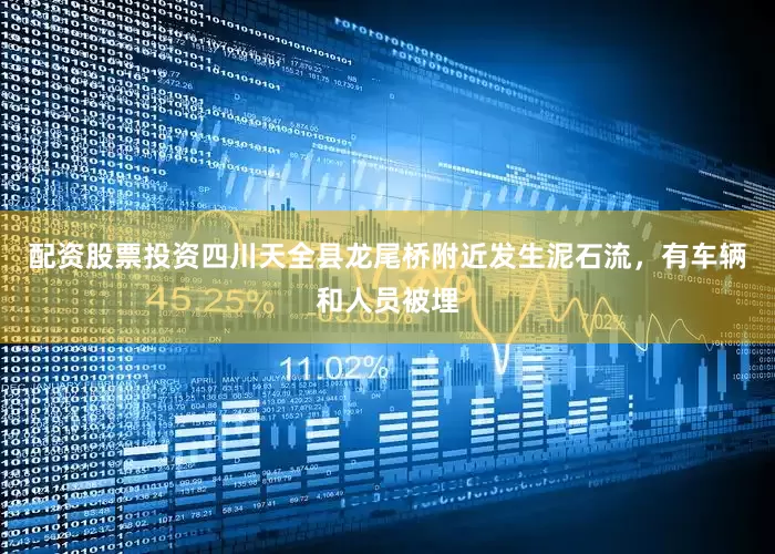 配资股票投资四川天全县龙尾桥附近发生泥石流，有车辆和人员被埋