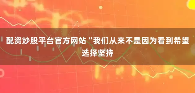 配资炒股平台官方网站“我们从来不是因为看到希望选择坚持