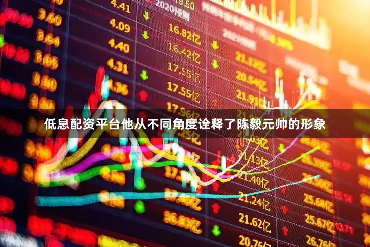 低息配资平台他从不同角度诠释了陈毅元帅的形象
