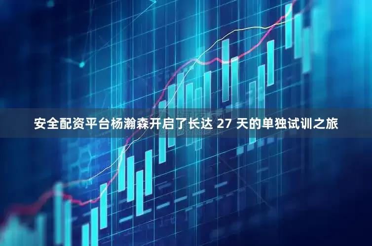 安全配资平台杨瀚森开启了长达 27 天的单独试训之旅