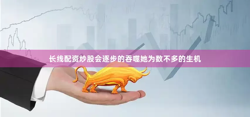 长线配资炒股会逐步的吞噬她为数不多的生机