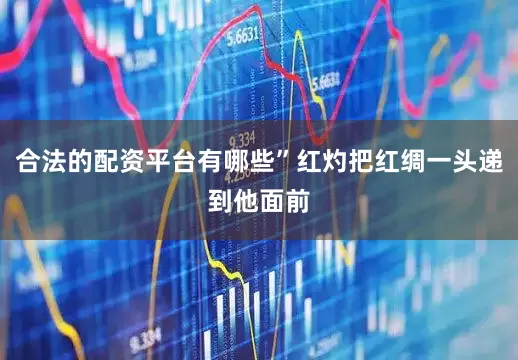 合法的配资平台有哪些”红灼把红绸一头递到他面前