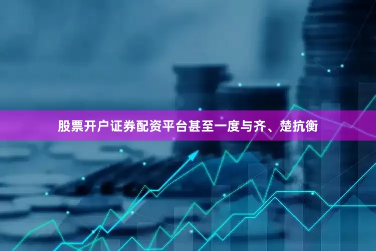 股票开户证券配资平台甚至一度与齐、楚抗衡