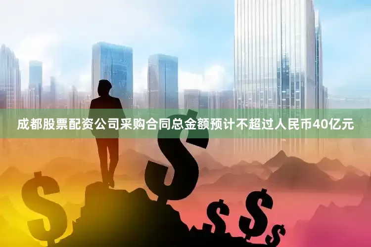 成都股票配资公司采购合同总金额预计不超过人民币40亿元