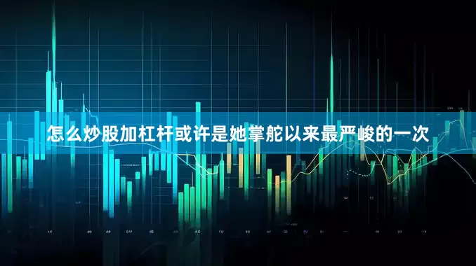 怎么炒股加杠杆或许是她掌舵以来最严峻的一次
