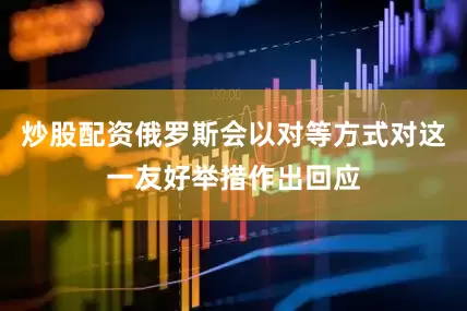 炒股配资俄罗斯会以对等方式对这一友好举措作出回应
