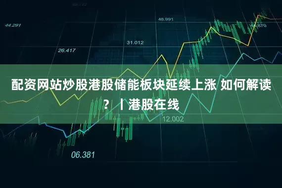 配资网站炒股港股储能板块延续上涨 如何解读？丨港股在线